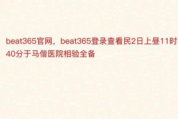 beat365官网，beat365登录查看民2日上昼11时40分于马偕医院相验全备