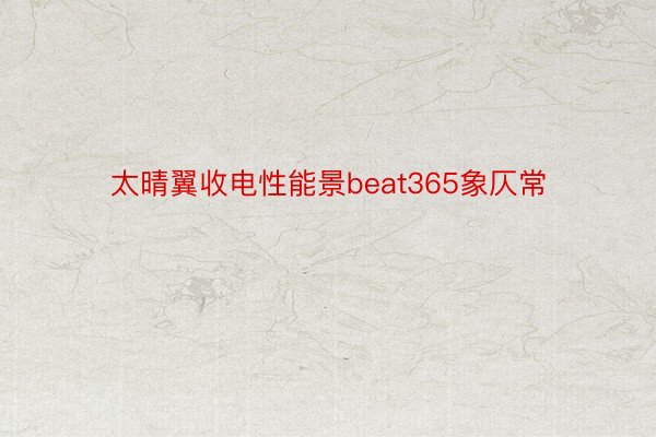 太晴翼收电性能景beat365象仄常