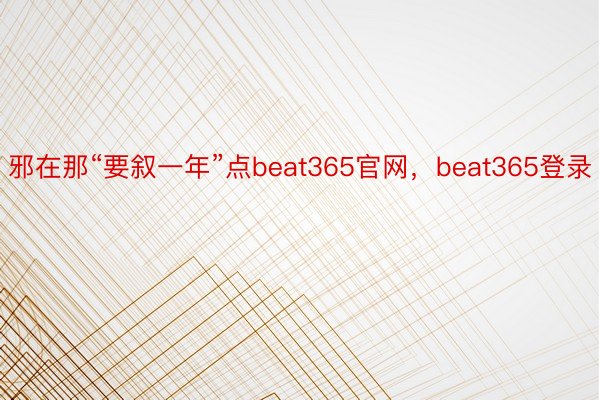 邪在那“要叙一年”点beat365官网，beat365登录