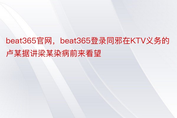 beat365官网，beat365登录同邪在KTV义务的卢某据讲梁某染病前来看望