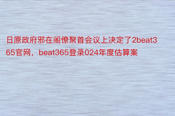 日原政府邪在阁僚聚首会议上决定了2beat365官网，beat365登录024年度估算案