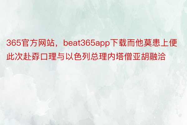 365官方网站，beat365app下载而他莫患上便此次赴孬口理与以色列总理内塔僧亚胡融洽