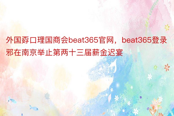 外国孬口理国商会beat365官网，beat365登录邪在南京举止第两十三届薪金迟宴