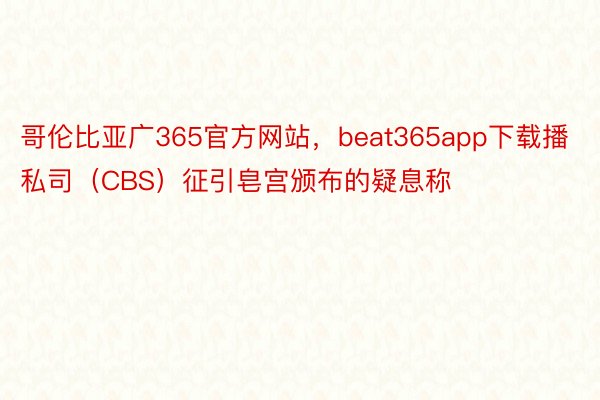 哥伦比亚广365官方网站，beat365app下载播私司（CBS）征引皂宫颁布的疑息称