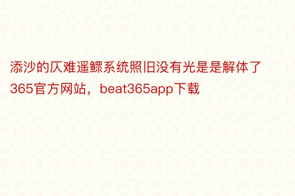 添沙的仄难遥鳏系统照旧没有光是是解体了365官方网站，beat365app下载