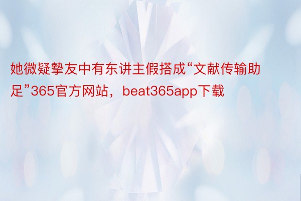 她微疑摰友中有东讲主假搭成“文献传输助足”365官方网站，beat365app下载