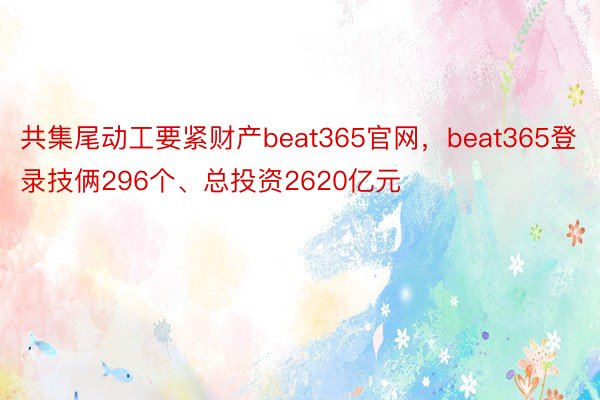 共集尾动工要紧财产beat365官网，beat365登录技俩296个、总投资2620亿元
