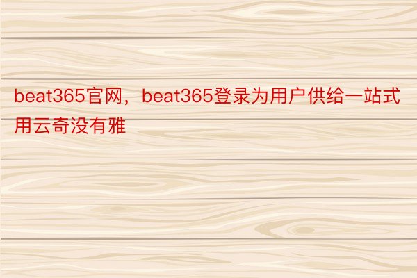 beat365官网，beat365登录为用户供给一站式用云奇没有雅