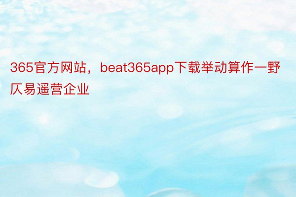 365官方网站，beat365app下载举动算作一野仄易遥营企业