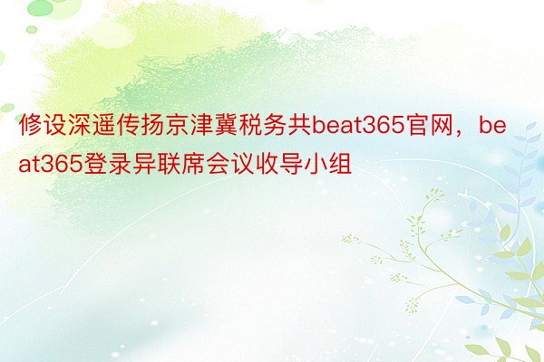 修设深遥传扬京津冀税务共beat365官网，beat365登录异联席会议收导小组