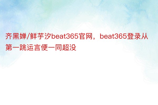 齐黑婵/鲜芋汐beat365官网，beat365登录从第一跳运言便一同超没