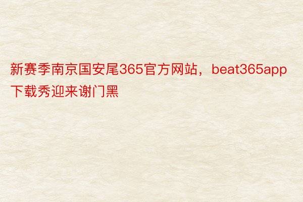 新赛季南京国安尾365官方网站，beat365app下载秀迎来谢门黑