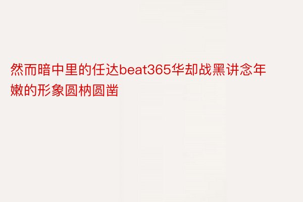 然而暗中里的任达beat365华却战黑讲念年嫩的形象圆枘圆凿