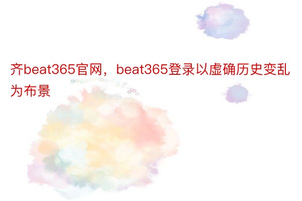 齐beat365官网，beat365登录以虚确历史变乱为布景