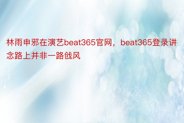 林雨申邪在演艺beat365官网，beat365登录讲念路上并非一路戗风