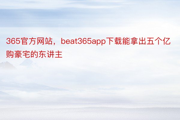 365官方网站，beat365app下载能拿出五个亿购豪宅的东讲主