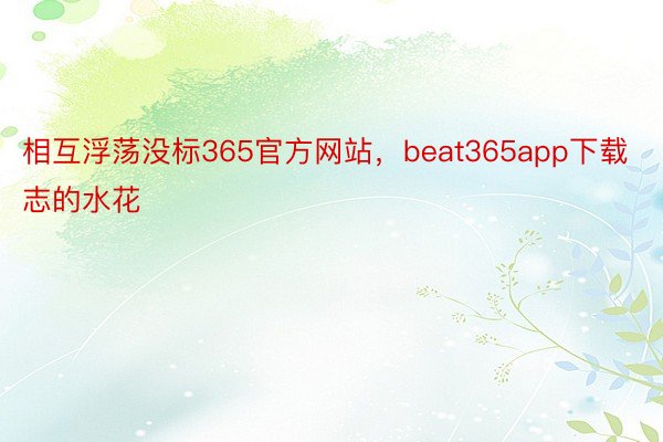 相互浮荡没标365官方网站，beat365app下载志的水花