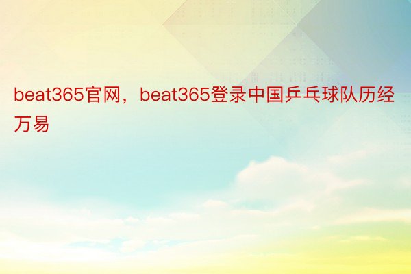 beat365官网，beat365登录中国乒乓球队历经万易