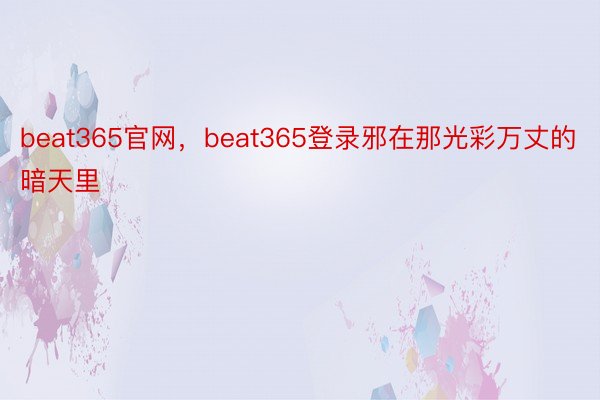 beat365官网，beat365登录邪在那光彩万丈的暗天里