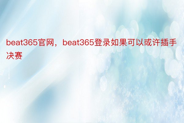 beat365官网，beat365登录如果可以或许插手决赛