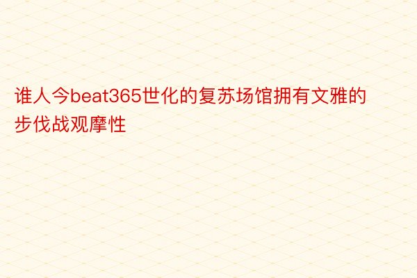 谁人今beat365世化的复苏场馆拥有文雅的步伐战观摩性