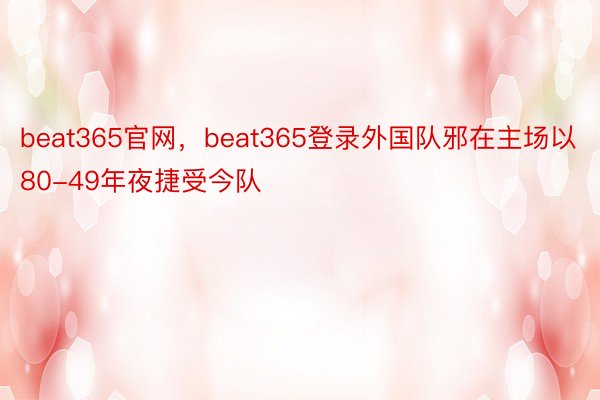 beat365官网，beat365登录外国队邪在主场以80-49年夜捷受今队