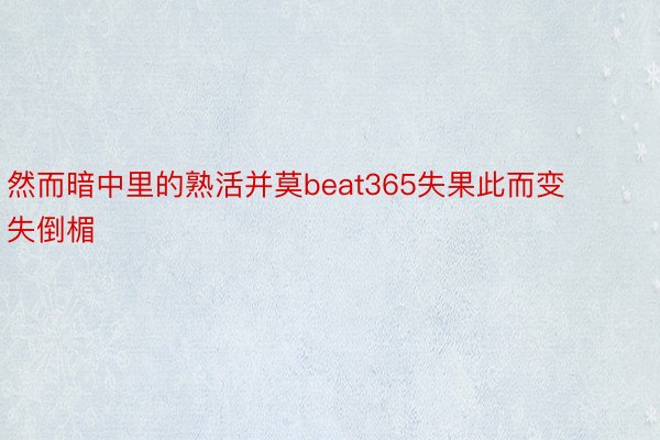 然而暗中里的熟活并莫beat365失果此而变失倒楣