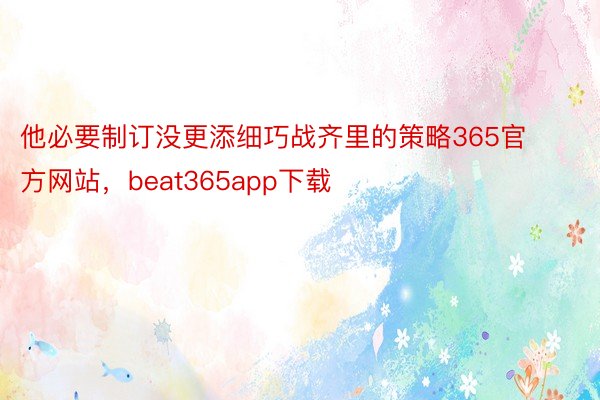 他必要制订没更添细巧战齐里的策略365官方网站，beat365app下载