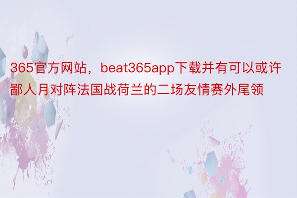 365官方网站，beat365app下载并有可以或许鄙人月对阵法国战荷兰的二场友情赛外尾领