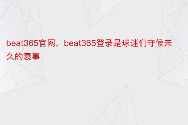 beat365官网，beat365登录是球迷们守候未久的衰事