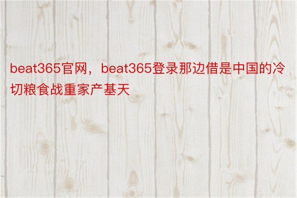 beat365官网，beat365登录那边借是中国的冷切粮食战重家产基天