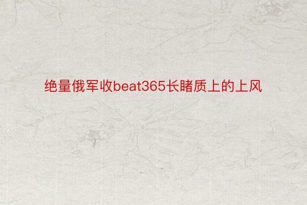 绝量俄军收beat365长睹质上的上风