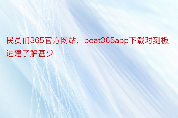民员们365官方网站，beat365app下载对刻板进建了解甚少