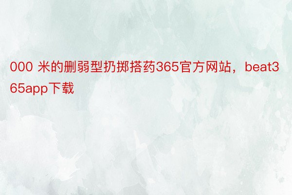 000 米的删弱型扔掷搭药365官方网站，beat365app下载