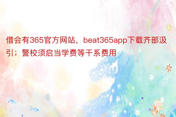 借会有365官方网站，beat365app下载齐部汲引；警校须启当学费等干系费用