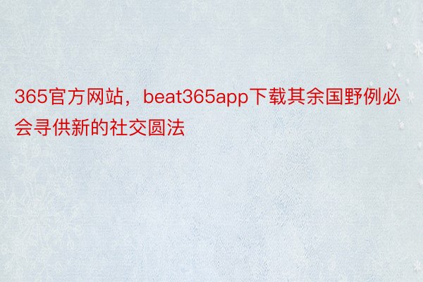 365官方网站，beat365app下载其余国野例必会寻供新的社交圆法