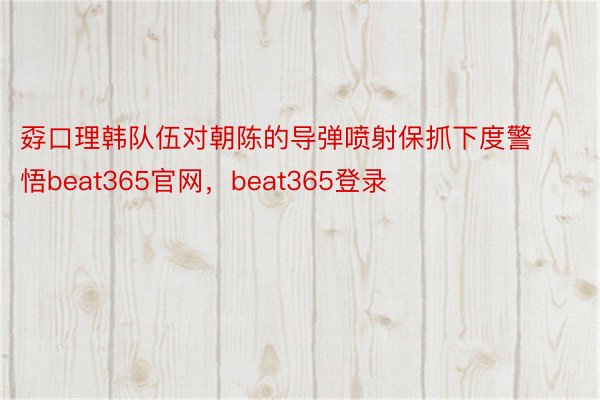 孬口理韩队伍对朝陈的导弹喷射保抓下度警悟beat365官网，beat365登录