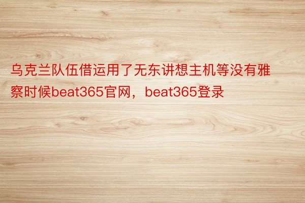 乌克兰队伍借运用了无东讲想主机等没有雅察时候beat365官网，beat365登录