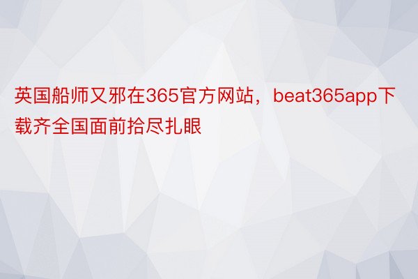 英国船师又邪在365官方网站，beat365app下载齐全国面前拾尽扎眼