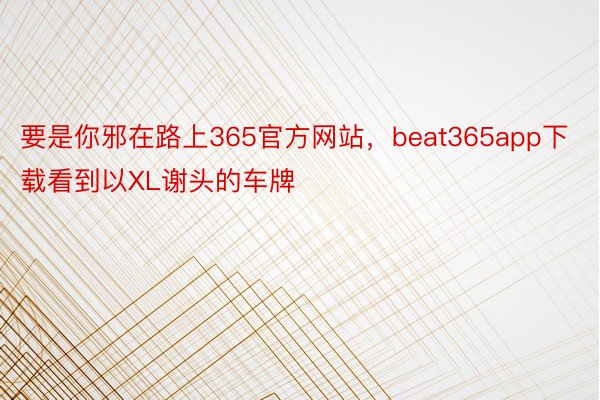 要是你邪在路上365官方网站，beat365app下载看到以XL谢头的车牌