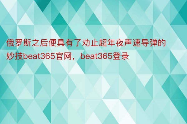 俄罗斯之后便具有了劝止超年夜声速导弹的妙技beat365官网，beat365登录