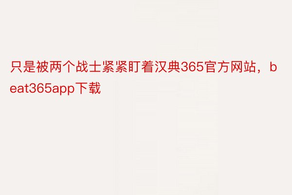 只是被两个战士紧紧盯着汉典365官方网站，beat365app下载