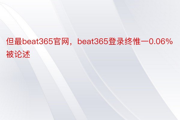 但最beat365官网，beat365登录终惟一0.06%被论述