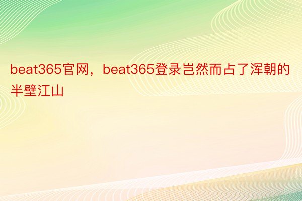 beat365官网，beat365登录岂然而占了浑朝的半壁江山