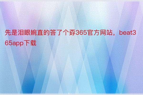 先是泪眼婉直的答了个孬365官方网站，beat365app下载