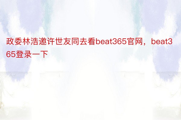 政委林浩邀许世友同去看beat365官网，beat365登录一下