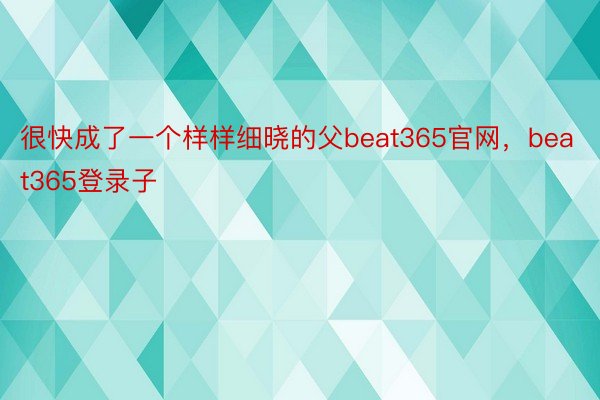 很快成了一个样样细晓的父beat365官网，beat365登录子