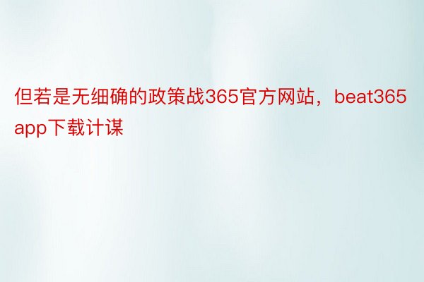 但若是无细确的政策战365官方网站，beat365app下载计谋