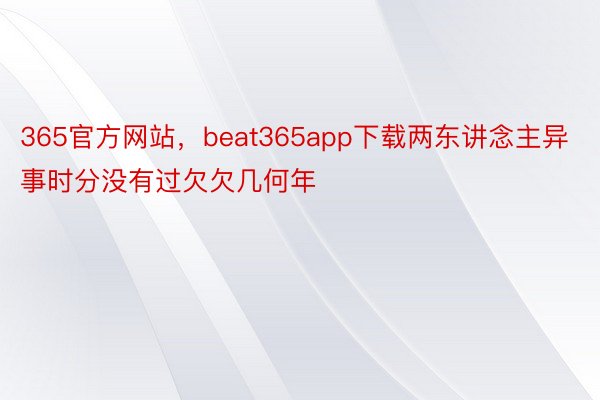 365官方网站，beat365app下载两东讲念主异事时分没有过欠欠几何年