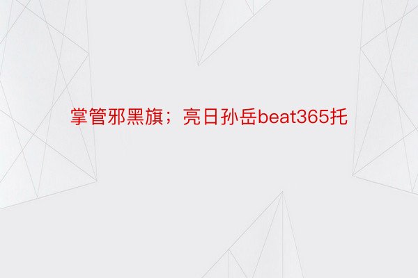 掌管邪黑旗；亮日孙岳beat365托